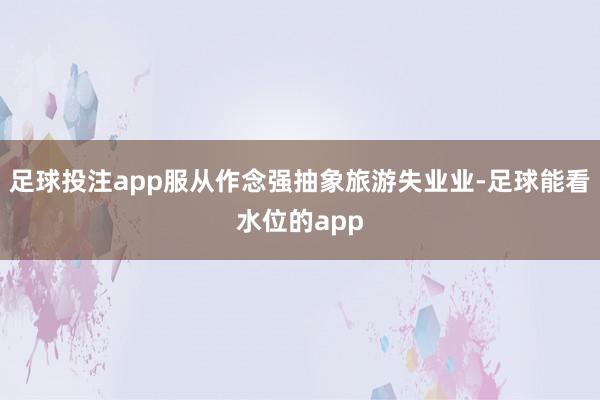 足球投注app服从作念强抽象旅游失业业-足球能看水位的app