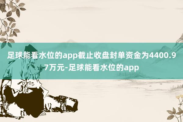 足球能看水位的app截止收盘封单资金为4400.97万元-足球能看水位的app