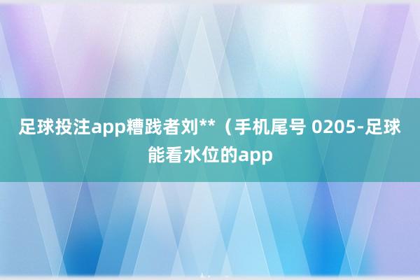 足球投注app糟践者刘**(手机尾号 0205-足球能看水位的app