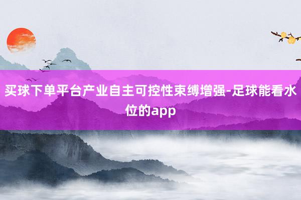 买球下单平台产业自主可控性束缚增强-足球能看水位的app