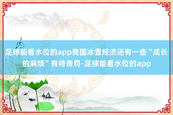 足球能看水位的app我国冰雪经济还有一些“成长的麻烦”有待责罚-足球能看水位的app