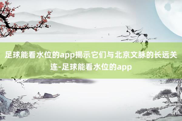 足球能看水位的app揭示它们与北京文脉的长远关连-足球能看水位的app
