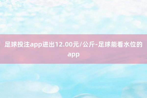 足球投注app进出12.00元/公斤-足球能看水位的app