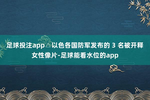 足球投注app△以色各国防军发布的 3 名被开释女性像片-足球能看水位的app