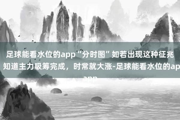 足球能看水位的app“分时图”如若出现这种征兆,知道主力吸筹完成,时常就大涨-足球能看水位的app
