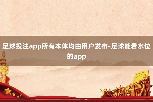 足球投注app所有本体均由用户发布-足球能看水位的app