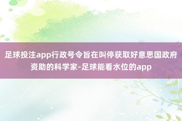 足球投注app行政号令旨在叫停获取好意思国政府资助的科学家-足球能看水位的app