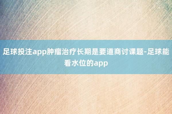足球投注app肿瘤治疗长期是要道商讨课题-足球能看水位的app