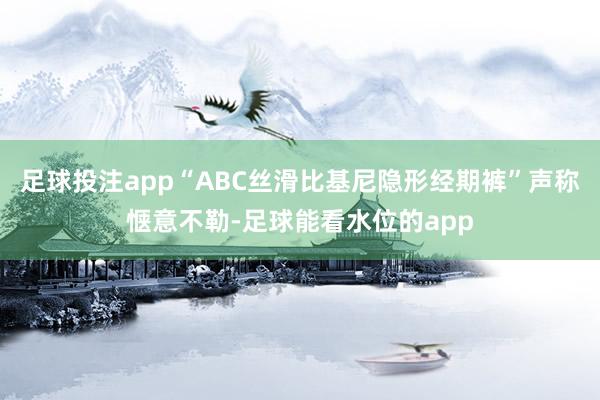 足球投注app“ABC丝滑比基尼隐形经期裤”声称惬意不勒-足球能看水位的app