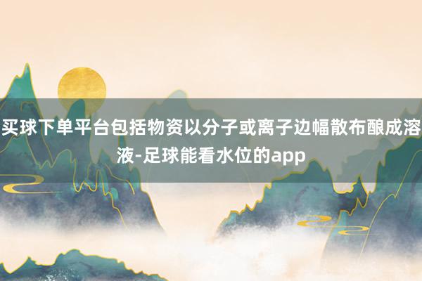 买球下单平台包括物资以分子或离子边幅散布酿成溶液-足球能看水位的app