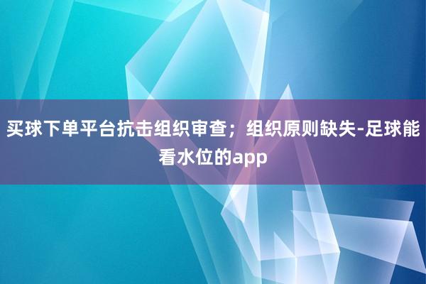 买球下单平台抗击组织审查；组织原则缺失-足球能看水位的app