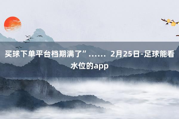 买球下单平台档期满了”……  2月25日-足球能看水位的app