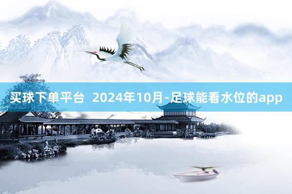 买球下单平台  2024年10月-足球能看水位的app