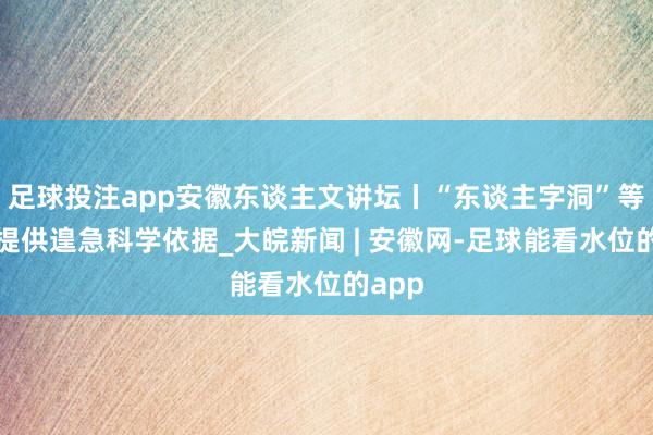 足球投注app安徽东谈主文讲坛丨“东谈主字洞”等古迹提供遑急科学依据_大皖新闻 | 安徽网-足球能看水位的app