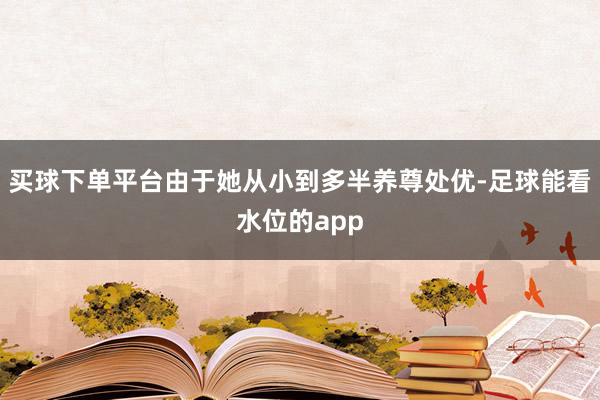 买球下单平台由于她从小到多半养尊处优-足球能看水位的app