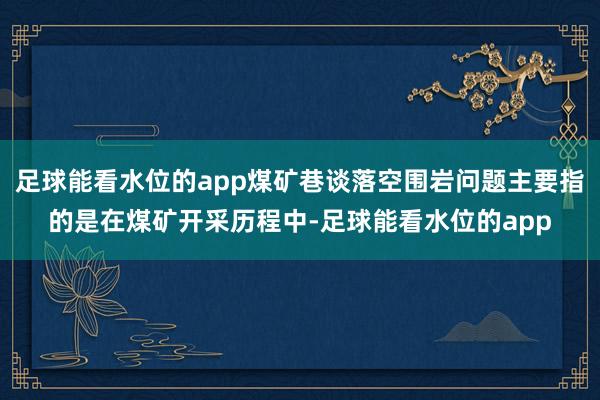 足球能看水位的app煤矿巷谈落空围岩问题主要指的是在煤矿开采历程中-足球能看水位的app