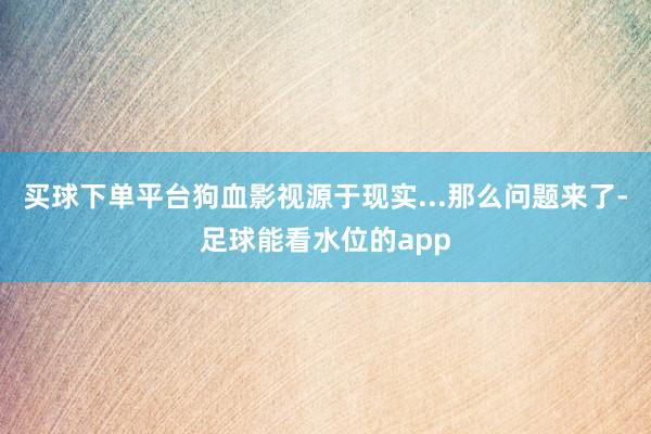 买球下单平台狗血影视源于现实...那么问题来了-足球能看水位的app