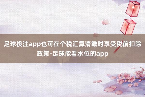 足球投注app也可在个税汇算清缴时享受税前扣除政策-足球能看水位的app