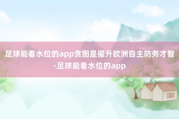足球能看水位的app贪图是擢升欧洲自主防务才智-足球能看水位的app