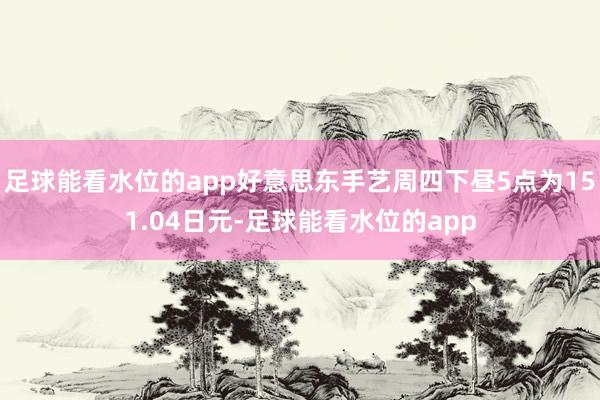 足球能看水位的app好意思东手艺周四下昼5点为151.04日元-足球能看水位的app