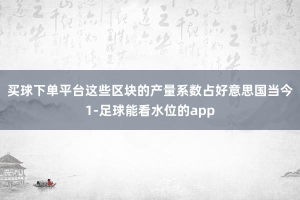 买球下单平台　　这些区块的产量系数占好意思国当今1-足球能看水位的app