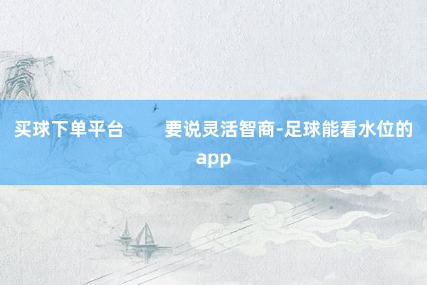 买球下单平台        要说灵活智商-足球能看水位的app