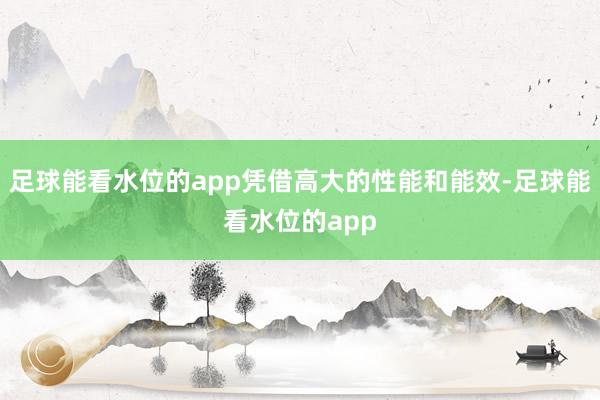 足球能看水位的app凭借高大的性能和能效-足球能看水位的app