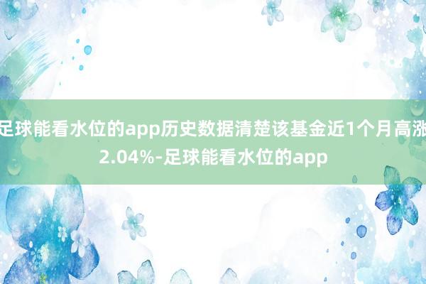 足球能看水位的app历史数据清楚该基金近1个月高涨2.04%-足球能看水位的app